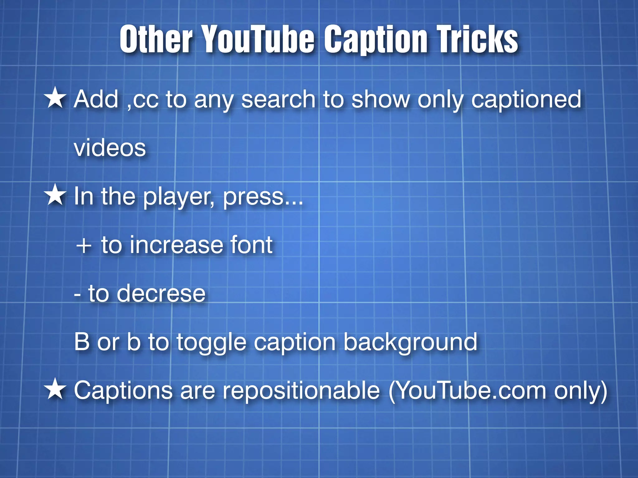 Other YouTube Caption Tricks
★ Add ,cc to any search to show only captioned
  videos
★ In the player, press...
  + to increase font
  - to decrese
  B or b to toggle caption background
★ Captions are repositionable (YouTube.com only)
 