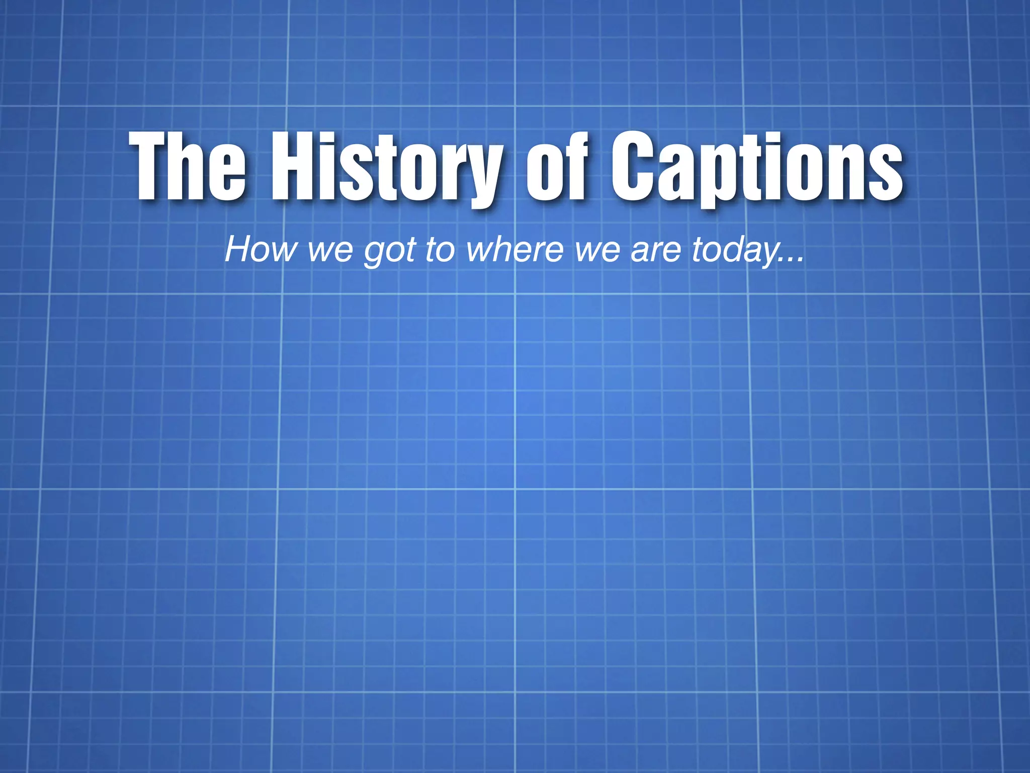 The History of Captions
  How we got to where we are today...
 