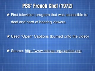 PBS’ French Chef (1972)
★ First television program that was accessible to
  deaf and hard of hearing viewers.


★ Used “Op...