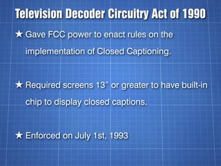 Television Decoder Circuitry Act of 1990
★ Gave FCC power to enact rules on the
  implementation of Closed Captioning.


★...