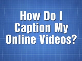 How Do I
 Caption My
Online Videos?
 
