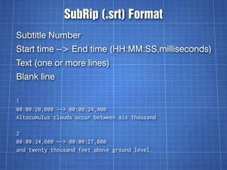 SubRip (.srt) Format
Subtitle Number
Start time --> End time (HH:MM:SS,milliseconds)
Text (one or more lines)
Blank line

...
