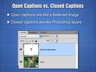 Open Captions vs. Closed Captions
★ Open captions are like a flattened image
★ Closed captions are like Photoshop layers
 
