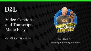 Video Captions
and Transcripts
Made Easy
or At Least Easier Barry Dahl, D2L
Teaching & Learning Advocate
 