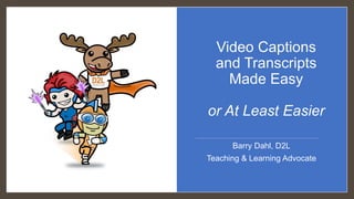 Video Captions
and Transcripts
Made Easy
or At Least Easier
Barry Dahl, D2L
Teaching & Learning Advocate
 