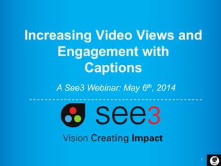 1
Increasing Video Views and
Engagement with
Captions
A See3 Webinar: May 6th, 2014
 
