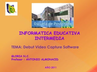 INFORMATICA EDUCATIVA
         INTERMEDIA

TEMA: Debut Video Capture Software

GLORIA N.C.
Profesor : ANTONIO ALMONACID


                   AÑO 2011
 