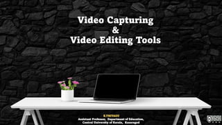 Video Capturing
&
Video Editing Tools
K.THIYAGU
Assistant Professor, Department of Education,
Central University of Kerala, Kasaragod
 