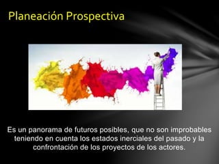 Es un panorama de futuros posibles, que no son improbables
teniendo en cuenta los estados inerciales del pasado y la
confrontación de los proyectos de los actores.
Planeación Prospectiva
 