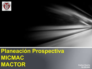 Planeación Prospectiva
MICMAC
MACTOR Carlos Huerta
18.059.662
 