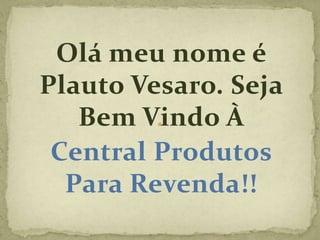 Olá meu nome é
Plauto Vesaro. Seja
   Bem Vindo À
 Central Produtos
  Para Revenda!!
 
