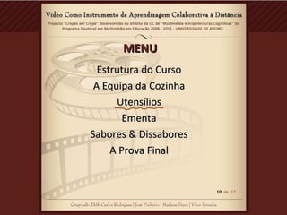 MENUMENU
Estrutura do CursoEstrutura do Curso
A Equipa da CozinhaA Equipa da Cozinha
UtensíliosUtensílios
EmentaEmenta
Sabores & DissaboresSabores & Dissabores
A Prova FinalA Prova Final
10 de 17
 
