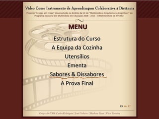 MENUMENU
Estrutura do CursoEstrutura do Curso
A Equipa da CozinhaA Equipa da Cozinha
UtensíliosUtensílios
EmentaEmenta
Sabores & DissaboresSabores & Dissabores
A Prova FinalA Prova Final
19 de 17
 