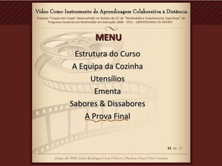 MENUMENU
Estrutura do CursoEstrutura do Curso
A Equipa da CozinhaA Equipa da Cozinha
UtensíliosUtensílios
EmentaEmenta
Sabores & DissaboresSabores & Dissabores
A Prova FinalA Prova Final
21 de 17
 