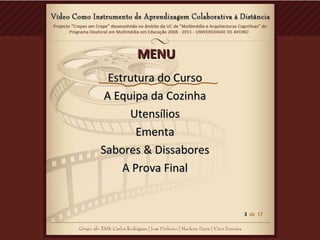 MENUMENU
Estrutura do CursoEstrutura do Curso
A Equipa da CozinhaA Equipa da Cozinha
UtensíliosUtensílios
EmentaEmenta
Sabores & DissaboresSabores & Dissabores
A Prova FinalA Prova Final
3 de 17
 