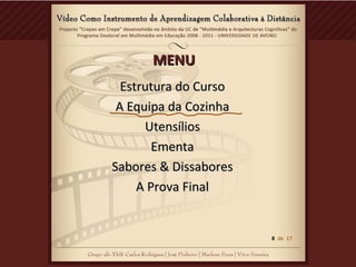 MENUMENU
Estrutura do CursoEstrutura do Curso
A Equipa da CozinhaA Equipa da Cozinha
UtensíliosUtensílios
EmentaEmenta
Sabores & DissaboresSabores & Dissabores
A Prova FinalA Prova Final
8 de 17
 