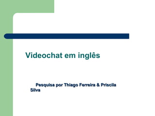 Videochat em inglês


    Pesquisa por Thiago Ferreira & Priscila
 Silva
 