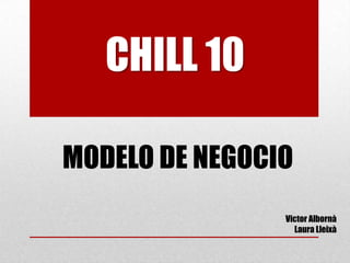 CHILL 10

MODELO DE NEGOCIO
                Victor Albornà
                  Laura Lleixà
 