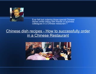 Ever felt lost ordering those special Chinese
              dishes whilst sitting with friends or business
              colleagues in a Chinese restaurant ?


Chinese dish recipes - How to successfully order
           in a Chinese Restaurant
 