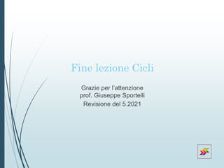 Fine lezione Cicli
Grazie per l’attenzione
prof. Giuseppe Sportelli
Revisione del 5.2021
 