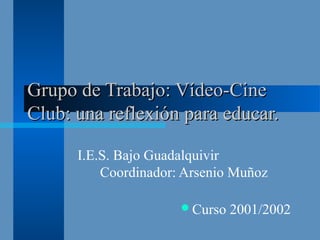 Grupo de Trabajo: Vídeo-CineGrupo de Trabajo: Vídeo-Cine
Club: una reflexión para educar.Club: una reflexión para educar.
I.E.S. Bajo Guadalquivir
Coordinador: Arsenio Muñoz
Curso 2001/2002
 