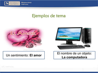 Ejemplos de tema 
El nombre de un objeto: 
La computadora 
Un sentimiento: El amor  