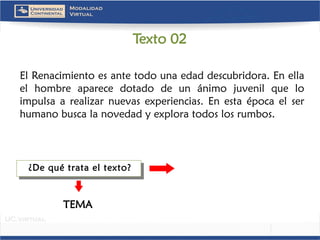 ElRenacimientoesantetodounaedaddescubridora.Enellaelhombreaparecedotadodeunánimojuvenilqueloimpulsaarealizarnuevasexperiencias.Enestaépocaelserhumanobuscalanovedadyexploratodoslosrumbos. 
TEMA 
¿De qué trata el texto? 
Texto 02  