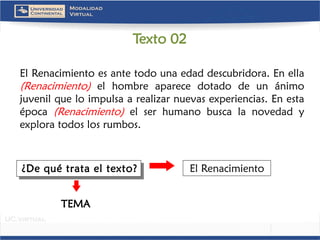 ElRenacimientoesantetodounaedaddescubridora.Enella (Renacimiento)elhombreaparecedotadodeunánimojuvenilqueloimpulsaarealizarnuevasexperiencias.Enestaépoca(Renacimiento)elserhumanobuscalanovedadyexploratodoslosrumbos. 
El Renacimiento 
TEMA 
¿De qué trata el texto? 
Texto 02  