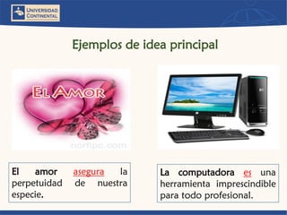 Ejemplos de idea principal 
Lacomputadoraesunaherramientaimprescindibleparatodoprofesional. 
Elamoraseguralaperpetuidaddenuestraespecie.  