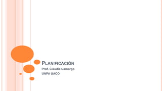 PLANIFICACIÓN
Prof. Claudia Camargo
UNPA UACO
 