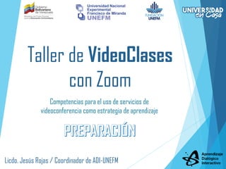 Taller de VideoClases
con Zoom
Competencias para el uso de servicios de
videoconferencia como estrategia de aprendizaje
Licdo. Jesús Rojas / Coordinador de ADI-UNEFM
 