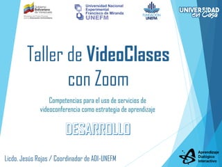 Taller de VideoClases
con Zoom
Competencias para el uso de servicios de
videoconferencia como estrategia de aprendizaje
Licdo. Jesús Rojas / Coordinador de ADI-UNEFM
 