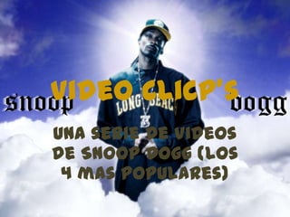 Video Clicp’s
Una serie de Videos
de Snoop Dogg (los
 4 mas populares)
 