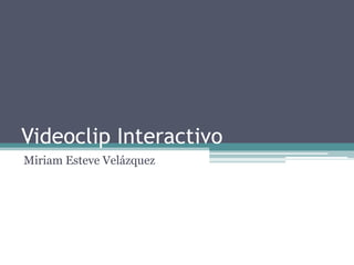 Videoclip Interactivo
Miriam Esteve Velázquez
 
