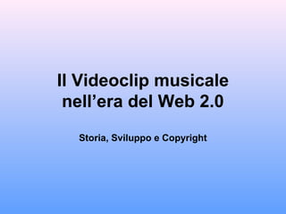 Il Videoclip musicale
 nell’era del Web 2.0
  Storia, Sviluppo e Copyright
 