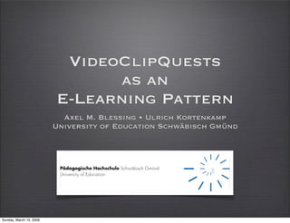 VideoClipQuests
                               as an
                         E-Learning Pattern
                           Axel M. Blessing • Ulrich Kortenkamp
                         University of Education Schwäbisch Gmünd




Sunday, March 15, 2009
 