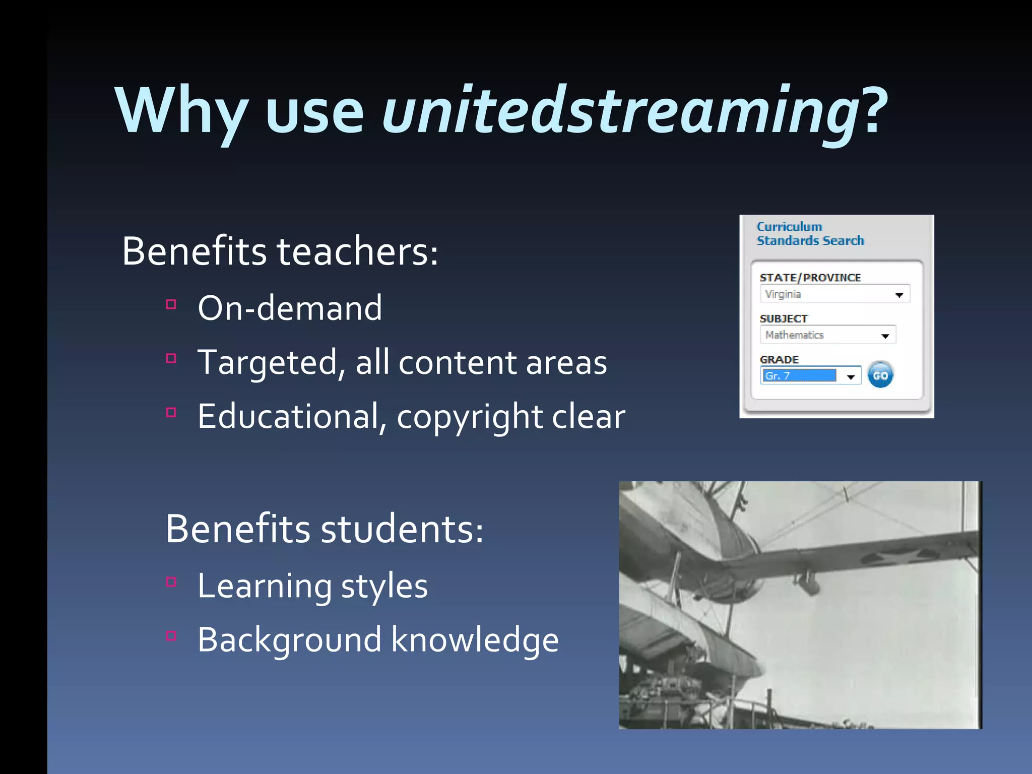 Why use unitedstreaming ? Benefits teachers: On-demand Targeted, all content areas Educational, copyright clear Benefits students: Learning styles Background knowledge