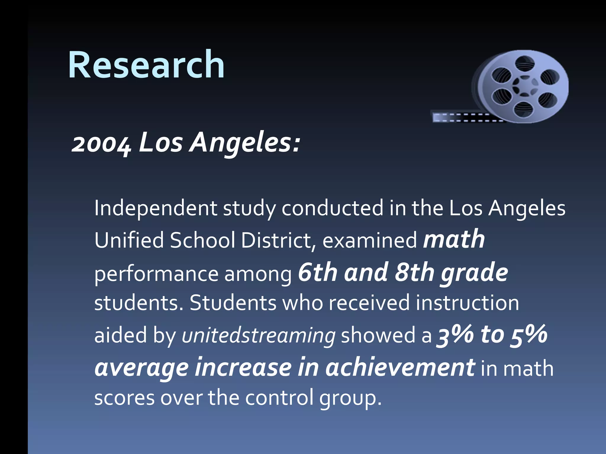 Research 2004 Los Angeles: Independent study conducted in the Los Angeles Unified School District, examined math performance among 6th and 8th grade students. Students who received instruction aided by unitedstreaming showed a 3% to 5% average increase in achievement in math scores over the control group.