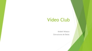 Vídeo Club
Anabel Velasco
Estructuras de Datos
 