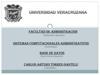 FACULTAD DE ADMINISTRACIÓN Base de datos Sistemas computacionales administrativos Carlos Arturo Torres Gastelu Institución educativa licenciatura Experiencia   educativa Catedrático 