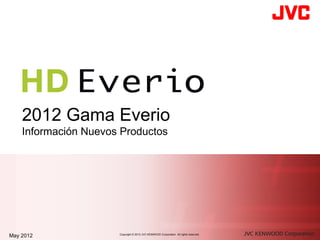 2012 Gama Everio
    Información Nuevos Productos




May 2012              Copyright © 2012 JVC KENWOOD Corporation All rights reserved.
 