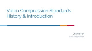 Video Compression Standards
History & Introduction
Champ Yen
champ.yen@gmail.com
 
