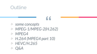 “
Outline
▷ some concepts
▷ MPEG-1/MPEG-2(H.262)
▷ MPEG4
▷ H.264 (MPEG4 part 10)
▷ HEVC/H.265
▷ Q&A
 