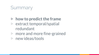 Summary
▷ how to predict the frame
▷ extract temporal/spatial
redundant
▷ more and more fine-grained
▷ new ideas/tools
 