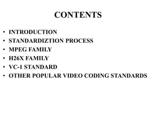 CONTENTS
• INTRODUCTION
• STANDARDIZTION PROCESS
• MPEG FAMILY
• H26X FAMILY
• VC-1 STANDARD
• OTHER POPULAR VIDEO CODING STANDARDS
 