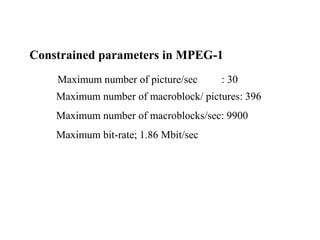 Constrained parameters in MPEG-1
Maximum number of picture/sec : 30
Maximum number of macroblock/ pictures: 396
Maximum number of macroblocks/sec: 9900
Maximum bit-rate; 1.86 Mbit/sec
 