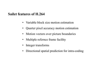 Sailet features of H.264
• Variable block size motion estimation
• Quarter pixel accuracy motion estimation
• Motion vectors over picture boundaries
• Multiple refernce frame facility
• Integer transforms
• Directional spatial prediction for intra-coding
 