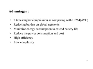 • 2 times higher compression as comparing with H.264(AVC)
• Reducing burden on global networks
• Minimize energy consumption to extend battery life
• Reduce the power consumption and cost
• High efficiency
• Low complexity
35
Advantages :
 