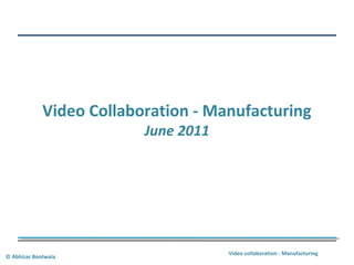Video collaboration - Manufacturing
© Abhizar Bootwala
Video Collaboration - Manufacturing
June 2011
 