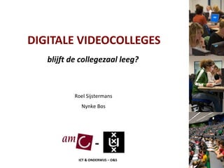 DIGITALE VIDEOCOLLEGES blijft de collegezaal leeg? Roel Sijstermans Nynke Bos - ICT & ONDERWIJS – O&S 